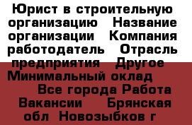 Юрист в строительную организацию › Название организации ­ Компания-работодатель › Отрасль предприятия ­ Другое › Минимальный оклад ­ 35 000 - Все города Работа » Вакансии   . Брянская обл.,Новозыбков г.